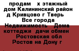 продам 2-х этажный дом,Калининский район,д.Кривцово(г.Тверь) - Все города Недвижимость » Дома, коттеджи, дачи обмен   . Ростовская обл.,Ростов-на-Дону г.